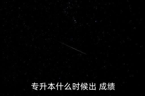  專升本什么時候出 成績