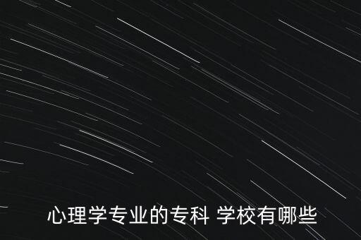  心理學(xué)專業(yè)的專科 學(xué)校有哪些