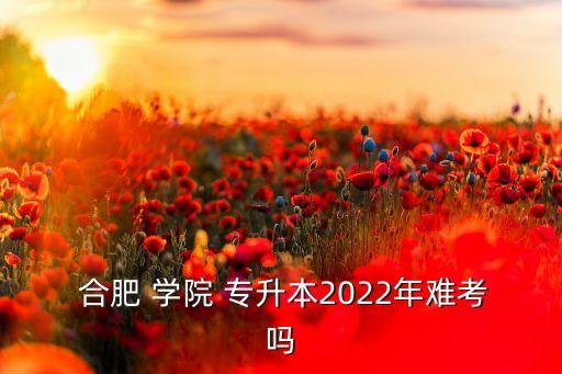 安徽合肥學(xué)院專升本,合肥學(xué)院專升本2022年招生計劃已發(fā)布