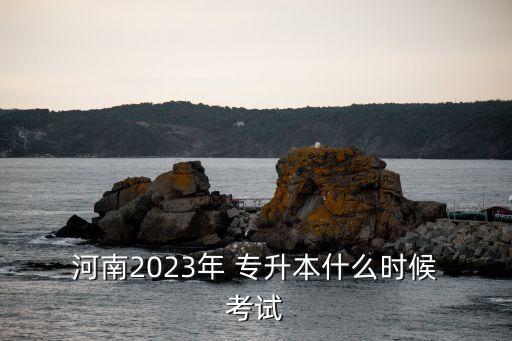  河南2023年 專(zhuān)升本什么時(shí)候 考試