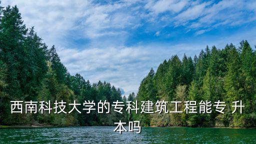 西南科技大學(xué)的?？平ㄖこ棠軐?升本嗎