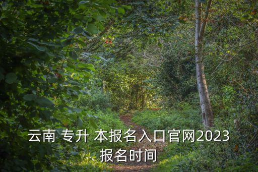 云南 專升 本報(bào)名入口官網(wǎng)2023報(bào)名時(shí)間