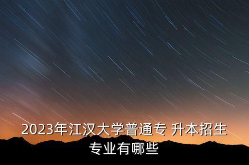 2023年江漢大學(xué)普通專 升本招生專業(yè)有哪些