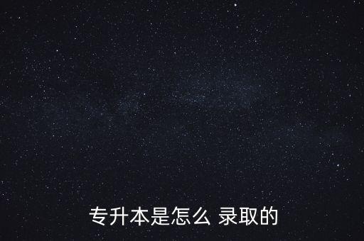  專升本是怎么 錄取的