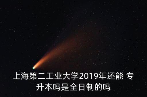 上海第二工業(yè)大學2019年還能 專升本嗎是全日制的嗎