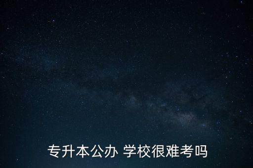  專升本公辦 學(xué)校很難考嗎