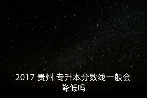 2017 貴州 專升本分數線一般會降低嗎