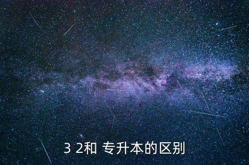 3 2和專升本有什么區(qū)別,專升本有兩種情況一種是全日制學習