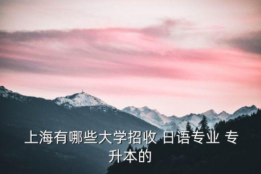  上海有哪些大學(xué)招收 日語專業(yè) 專升本的