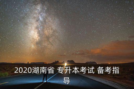 2020湖南省 專升本考試 備考指導(dǎo)