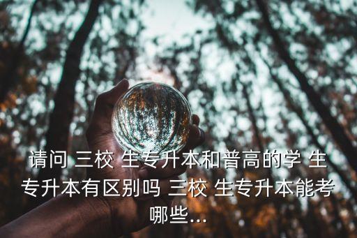 請問 三校 生專升本和普高的學(xué) 生專升本有區(qū)別嗎 三校 生專升本能考哪些...