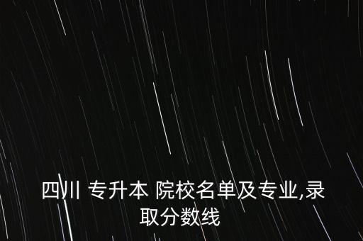  四川 專升本 院校名單及專業(yè),錄取分?jǐn)?shù)線