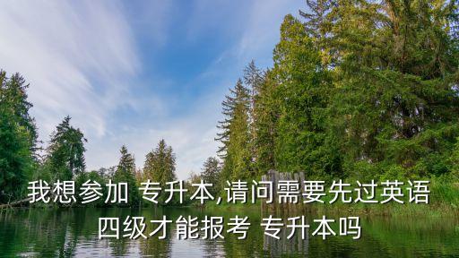 我想?yún)⒓?專升本,請(qǐng)問需要先過英語四級(jí)才能報(bào)考 專升本嗎