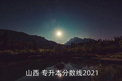  山西 專升本分?jǐn)?shù)線2021