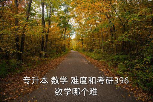  專升本 數(shù)學(xué) 難度和考研396 數(shù)學(xué)哪個難