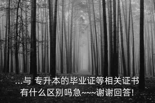 ...與 專升本的畢業(yè)證等相關(guān)證書(shū)有什么區(qū)別嗎急~~~謝謝回答!