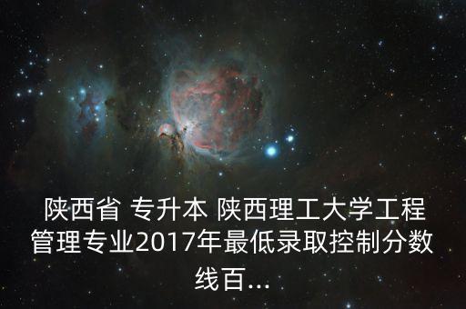  陜西省 專升本 陜西理工大學(xué)工程管理專業(yè)2017年最低錄取控制分?jǐn)?shù)線百...