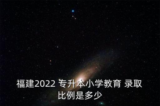 福建2022 專升本小學(xué)教育 錄取比例是多少