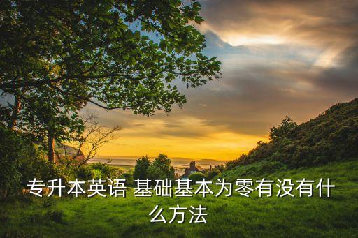  專升本英語 基礎(chǔ)基本為零有沒有什么方法