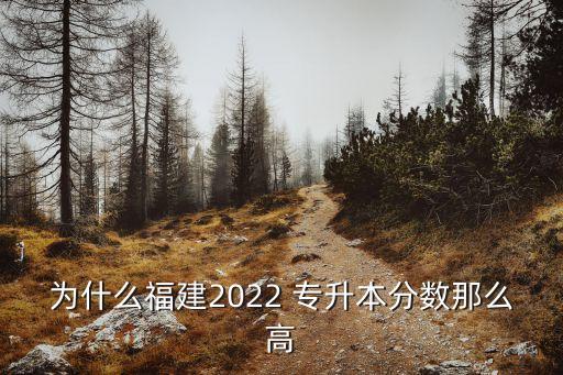 為什么福建2022 專升本分?jǐn)?shù)那么高