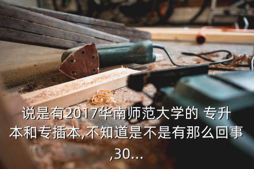 說是有2017華南師范大學(xué)的 專升本和專插本,不知道是不是有那么回事,30...