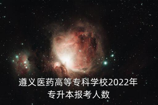  遵義醫(yī)藥高等專科學(xué)校2022年 專升本報(bào)考人數(shù)