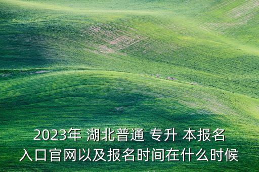 2023年 湖北普通 專(zhuān)升 本報(bào)名入口官網(wǎng)以及報(bào)名時(shí)間在什么時(shí)候