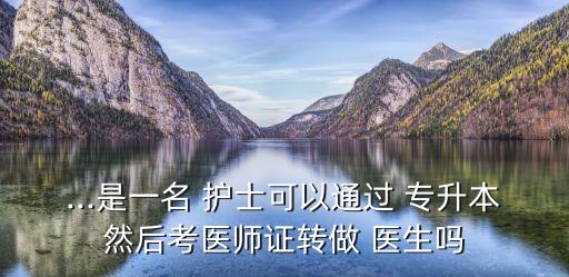 ...是一名 護士可以通過 專升本然后考醫(yī)師證轉做 醫(yī)生嗎