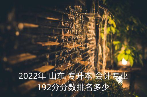 2022年 山東 專升本 會(huì)計(jì)專業(yè)192分分?jǐn)?shù)排名多少