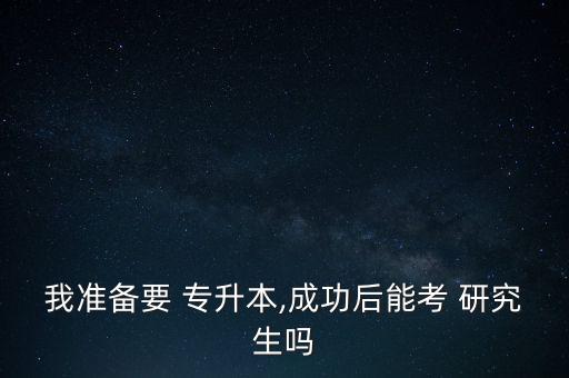 我準備要 專升本,成功后能考 研究生嗎