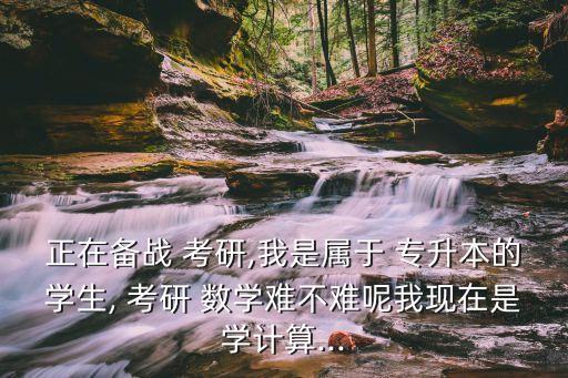 正在備戰(zhàn) 考研,我是屬于 專升本的學(xué)生, 考研 數(shù)學(xué)難不難呢我現(xiàn)在是學(xué)計(jì)算...