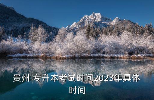 貴州 專(zhuān)升本考試時(shí)間2023年具體時(shí)間