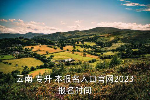 云南 專升 本報名入口官網(wǎng)2023報名時間