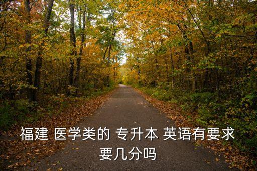 福建 醫(yī)學(xué)類的 專升本 英語有要求要幾分嗎