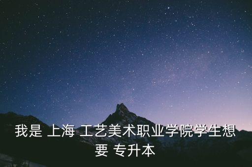 我是 上海 工藝美術職業(yè)學院學生想要 專升本