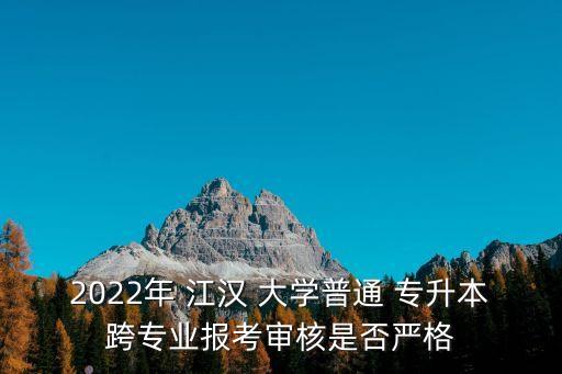 2022年 江漢 大學普通 專升本跨專業(yè)報考審核是否嚴格