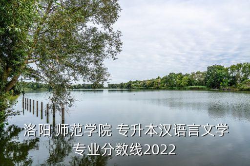  洛陽 師范學(xué)院 專升本漢語言文學(xué)專業(yè)分?jǐn)?shù)線2022