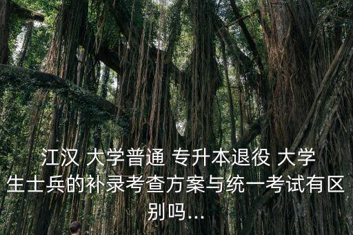  江漢 大學普通 專升本退役 大學生士兵的補錄考查方案與統(tǒng)一考試有區(qū)別嗎...