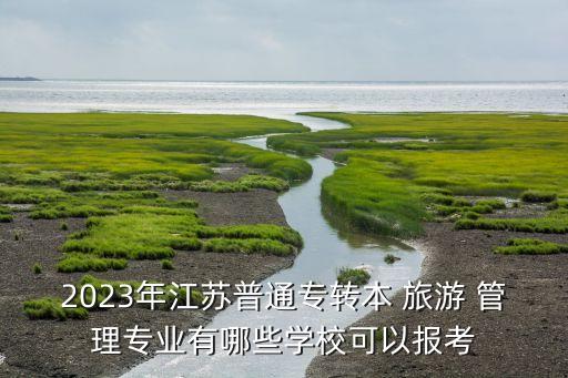 2023年江蘇普通專轉(zhuǎn)本 旅游 管理專業(yè)有哪些學(xué)校可以報考