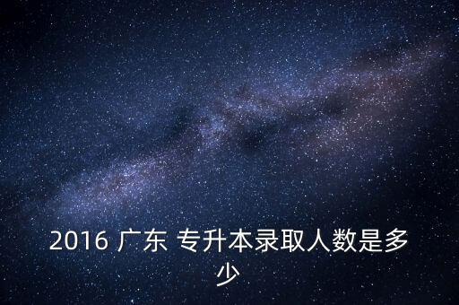 2016 廣東 專升本錄取人數(shù)是多少