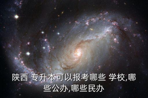 陜西 專升本可以報(bào)考哪些 學(xué)校,哪些公辦,哪些民辦