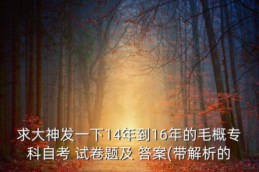 求大神發(fā)一下14年到16年的毛概?？谱钥?試卷題及 答案(帶解析的