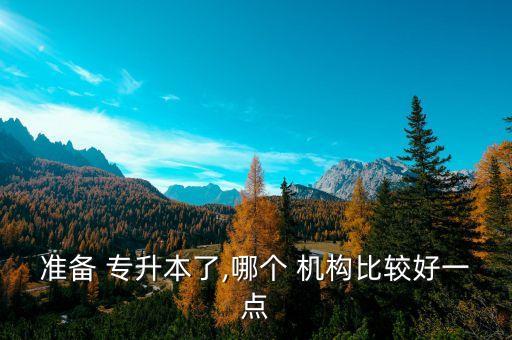 準(zhǔn)備 專升本了,哪個(gè) 機(jī)構(gòu)比較好一點(diǎn)