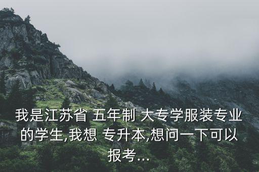 我是江蘇省 五年制 大專學(xué)服裝專業(yè)的學(xué)生,我想 專升本,想問一下可以報考...