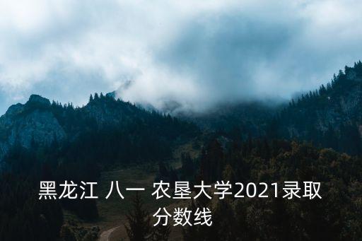 黑龍江 八一 農墾大學2021錄取 分數線