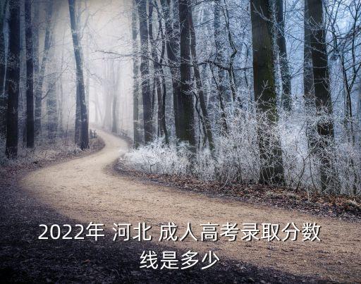 2022年 河北 成人高考錄取分?jǐn)?shù)線是多少