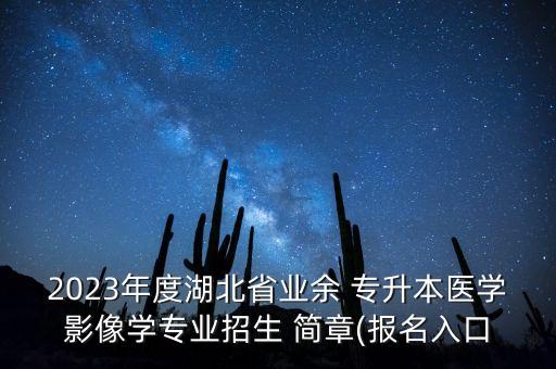 2023年度湖北省業(yè)余 專升本醫(yī)學(xué)影像學(xué)專業(yè)招生 簡章(報(bào)名入口