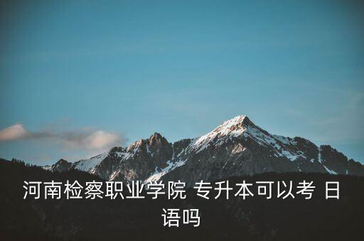 河南檢察職業(yè)學(xué)院 專升本可以考 日語嗎