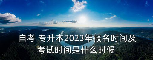  自考 專升本2023年報名時間及考試時間是什么時候