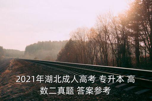 2021年湖北成人高考 專升本 高數(shù)二真題 答案參考